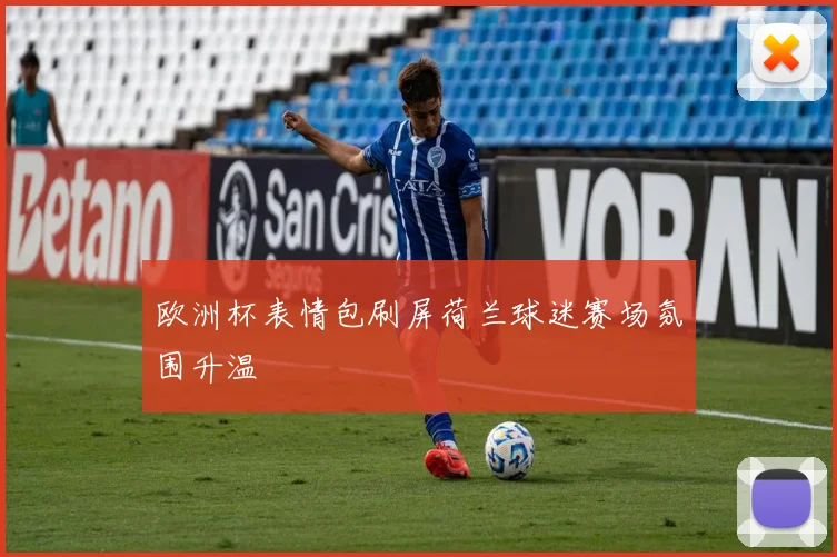 欧洲杯表情包刷屏荷兰球迷赛场氛围升温