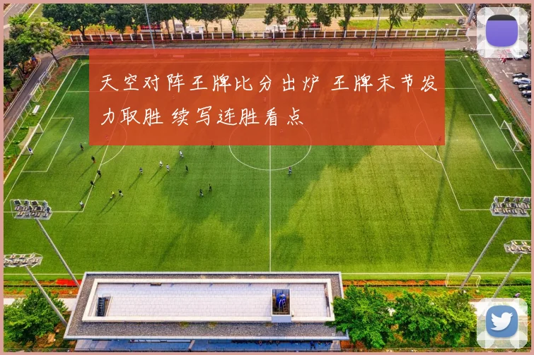 天空对阵王牌比分出炉 王牌末节发力取胜 续写连胜看点