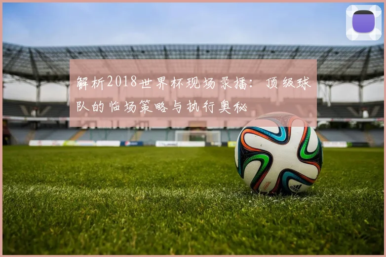 解析2018世界杯现场录播：顶级球队的临场策略与执行奥秘