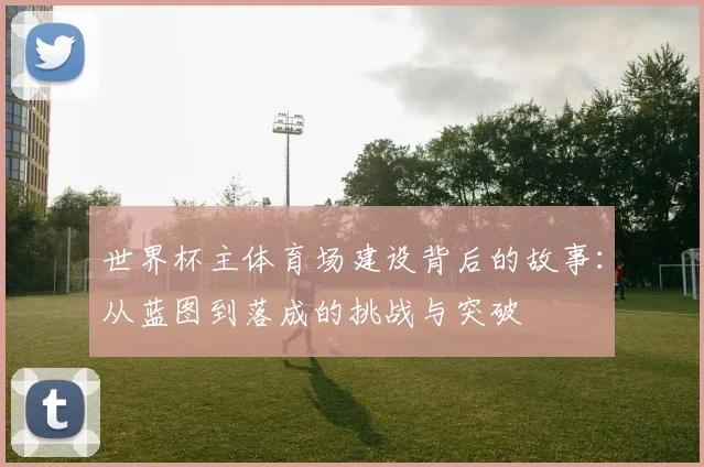 世界杯主体育场建设背后的故事：从蓝图到落成的挑战与突破